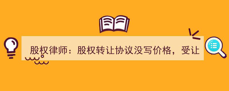 股权律师解惑,未约定价格的股权转让协议，受让方是否有权拒付？"/