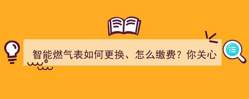 智能燃气表更换及缴费指南,你关心的操作解答来了！"/