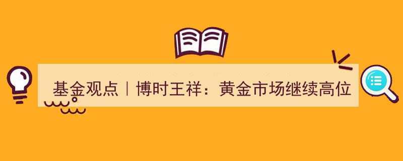 基金观点解析,博时王祥解读黄金市场高位整理态势"/