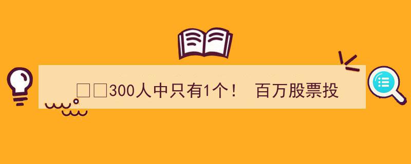 揭秘股市奇迹,300人中仅1人！百万投资者真实面貌，挑战你的财富观极限"/