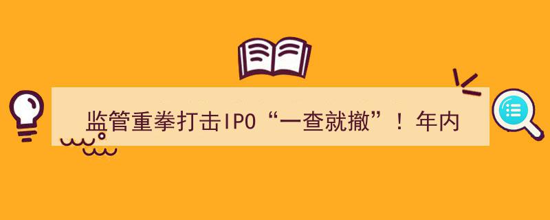 监管风暴席卷IPO市场,年内105家企业撤单，“一查就撤”潮起，海通证券撤单量领跑"/