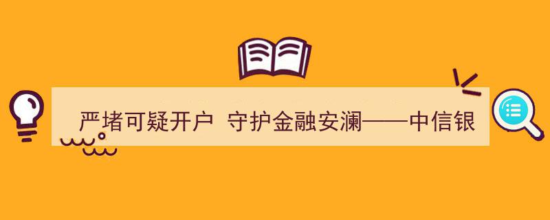严堵金融漏洞，守护安澜防线——中信银行兰州分行力挽狂澜，成功阻截可疑开户行为"/