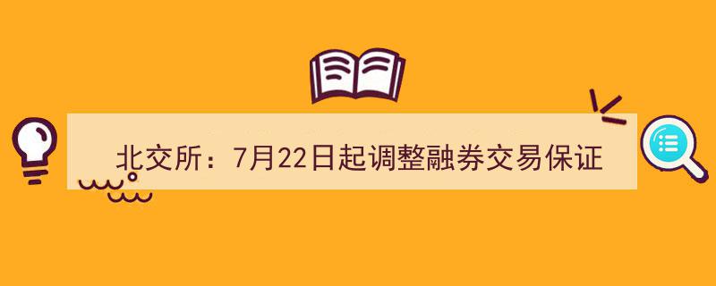 北交所重磅调整,7月22日起融券交易保证金比例新规实施"/