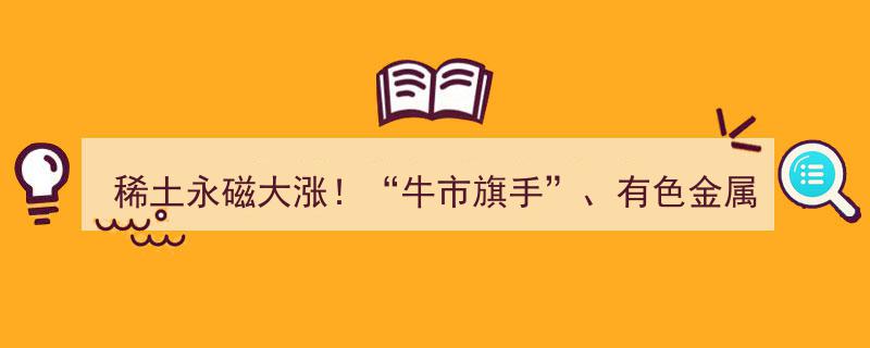 稀土永磁狂飙大涨！A股“牛市旗手”显神威，有色金属共振启动，主升浪盛宴即将开启"/