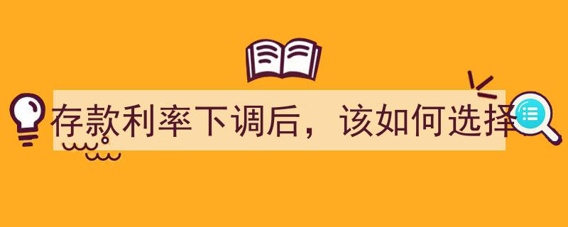 存款利率下调新策略,利率下调后，如何智慧选择理财之道"/
