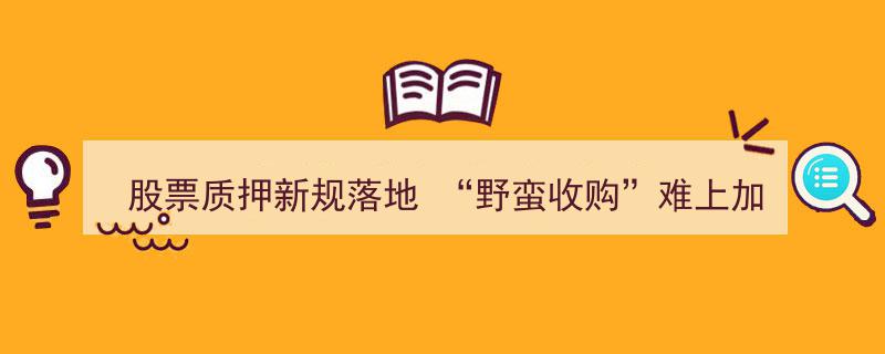 股票质押新规正式落地，"野蛮收购"再添难题，市场秩序更趋规范"/