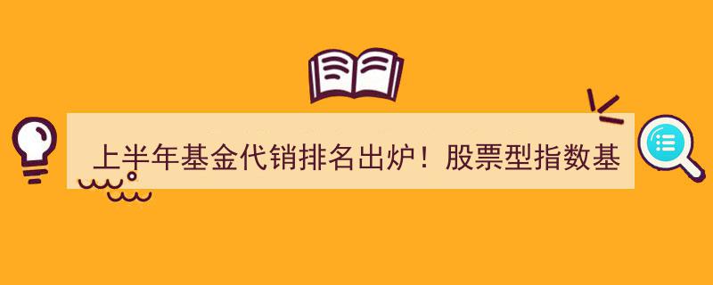 2023上半年基金代销风云榜揭晓,股票型指数基金规模首曝，券商实力领跑榜单"/