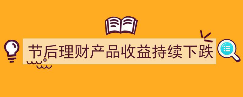 节后理财产品收益持续走低,投资者如何应对收益下跌潮？"/
