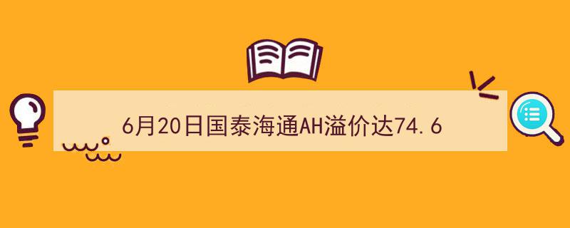 “6月20日AH股溢价风云再起,国泰海通AH溢价率74.62%，跻身溢价率排行榜第55位”"/