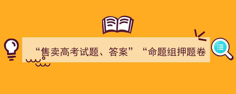 重拳出击！严查售卖高考试题、答案及“命题组押题卷”等违法信息行为"/