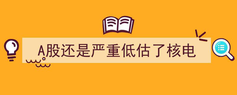 A股市场,核电板块价值被严重低估，投资潜力巨大"/