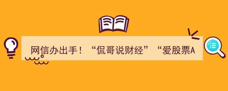 网信办重拳出击！知名财经博主“侃哥说财经”及“爱股票App”等账号集体被封禁"/