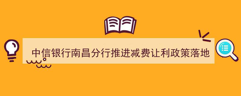 中信银行南昌分行积极落实减费让利政策，助力实体经济稳健发展"/