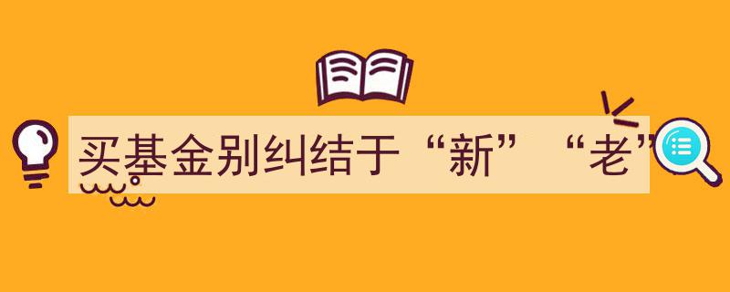 投资基金攻略,告别纠结，理性选择“新”“老”基金"/