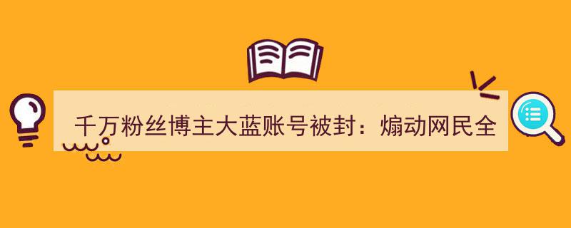 千万粉丝博主大蓝账号突被封,涉嫌煽动全仓买入某热门股票引争议"/