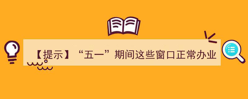 【提示】“五一”假期特惠！这些服务窗口全天候开放，不打烊！"/