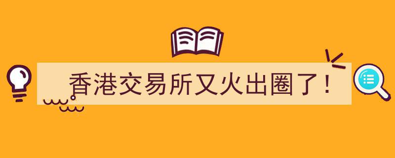 香港交易所再掀全球热潮！又火出圈了！"/