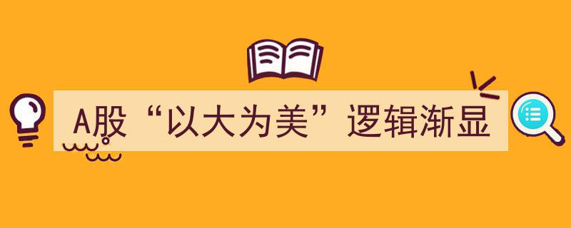 A股市场“以大为美”投资逻辑逐渐凸显"/