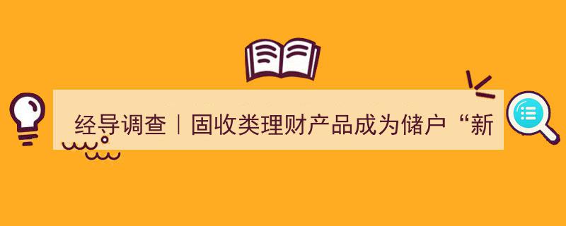 经导调查揭秘,固收类理财产品受热捧，储户存款“搬家”现象明显？"/