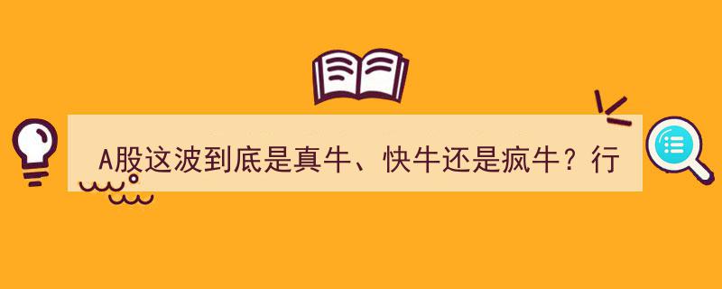 A股风云再起,是真牛、快牛还是疯牛？行情高潮将至，或已近尾声？"/