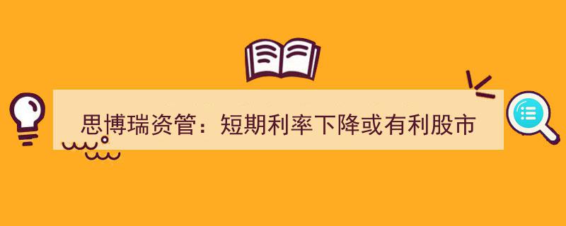 思博瑞资管解读,短期利率下降利好股市，或触发生债市反弹新机遇"/