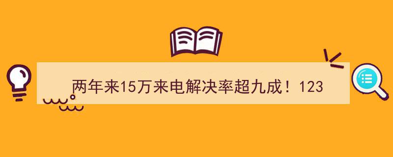 两年累计15万来电解决率超九成！12345企业热线，服务效能显著提升"/