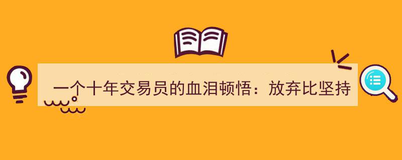 十年交易员痛彻心扉的领悟,放手超越坚持的艰难抉择"/
