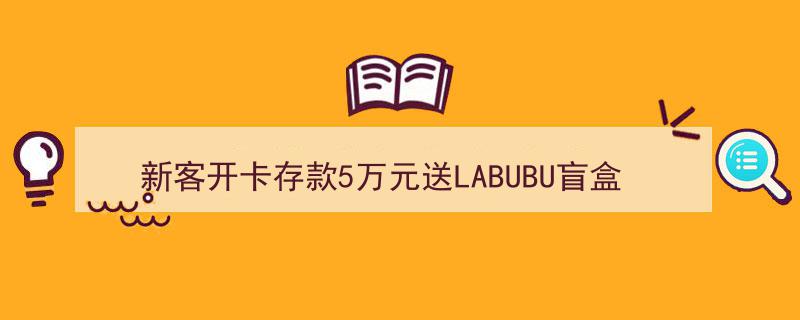 银行揽客新招！新客开卡存5万即赠LABUBU盲盒，花式拉新引关注"/