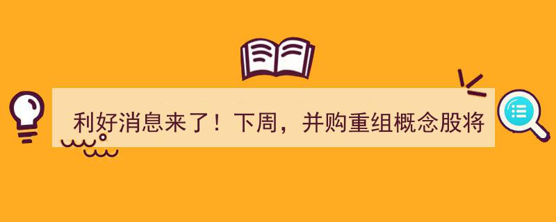 利好频传！下周并购重组概念股或再掀热潮，市场焦点重燃烈火！"/