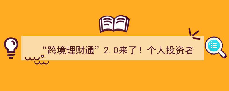 “跨境理财通”2.0版本震撼升级,个人投资者额度翻倍至300万，证券公司加盟试点阵容！"/
