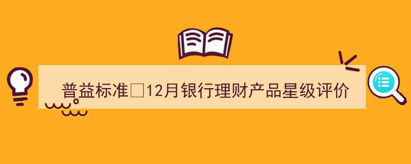 12月普益标准银行理财产品星级评价榜TOP100揭晓，揭秘理财市场佼佼者"/
