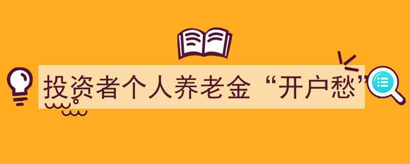 投资者个人养老金开户,为何愁眉不展？揭秘开户难题"/