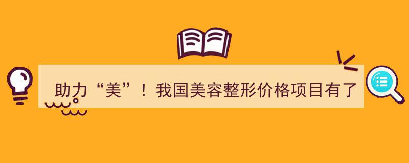 助力美丽升级！我国美容整形价格项目全面实施统一规范"/