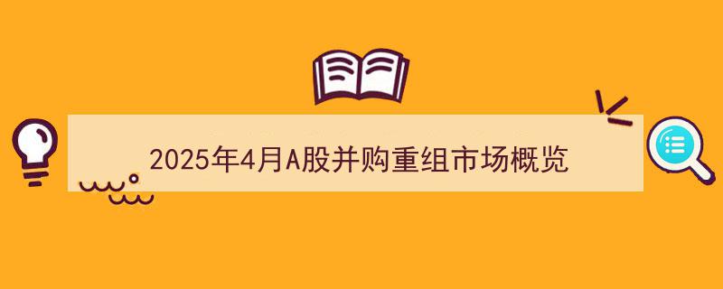 2025年4月A股并购重组市场全景扫描与概览"/