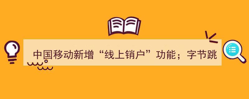 中国移动创新服务推出“线上销户”功能，字节跳动回应赵明加盟负责手机业务动态"/