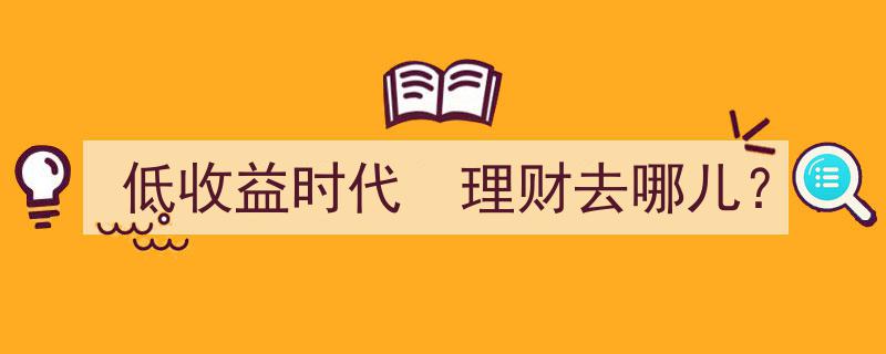 低收益时代，理财新航向,去哪儿寻找高收益宝藏？"/