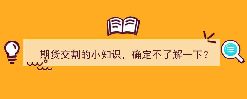 期货交割小知识,确定不了解一下？"/