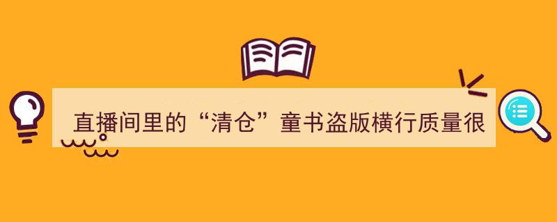 直播间“清仓”童书惊现盗版横行，质量堪忧引发关注"/