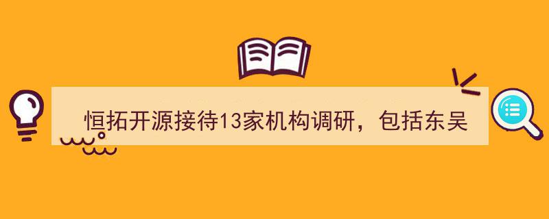 恒拓开源迎来13家机构调研潮,东吴证券、诚旸投资、添笙投资等共聚一堂"/