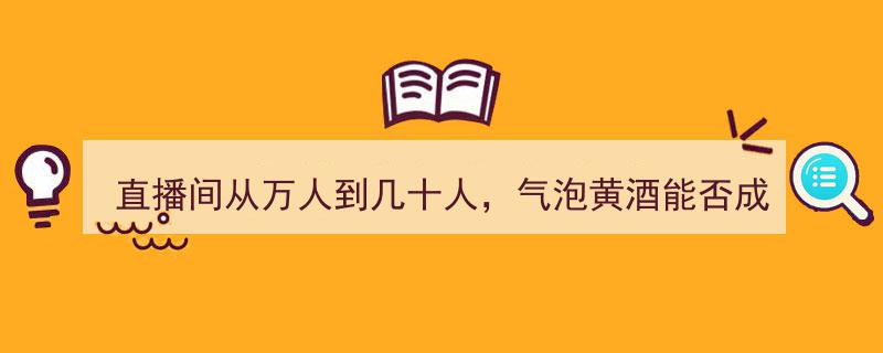 直播间流量突变,从万人狂欢到几十人围观，气泡黄酒会是会稽山的新流量密码吗？"/