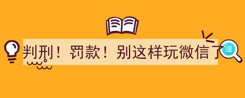 判刑+罚款重锤！微信使用警示,别再这样玩微信了！"/