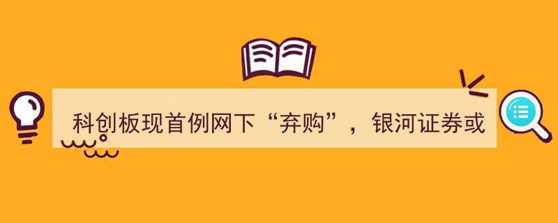 科创板首现网下“弃购”案例，银河证券或遭六个月首发配售资格限制"/