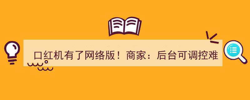 网络版口红机横空出世！商家揭秘,后台调控难度，技术再高超也难通关"/