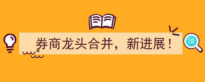 券商龙头合并新进展！行业巨头携手共创辉煌未来"/