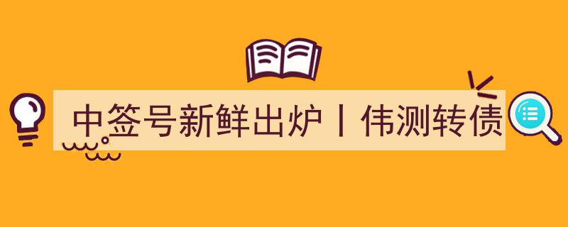 中签喜讯！伟测转债号新鲜出炉，抢购正当时"/