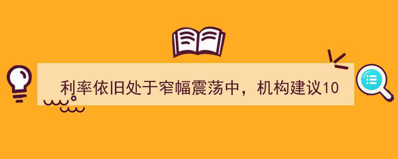 利率窄幅震荡持续，机构看好10年期国债收益率1.65%以上逢调配置策略解读"/
