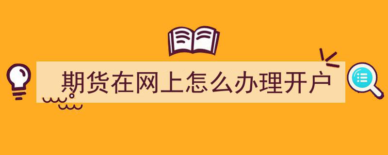 期货开户攻略,网上办理开户的简易步骤详解"/