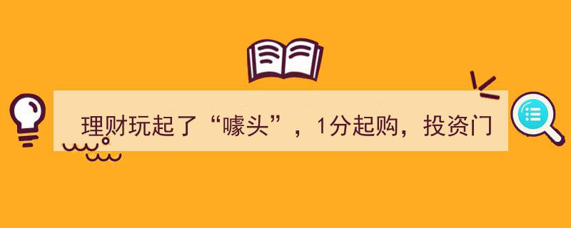 理财新风尚,噱头吸睛，1分起购，投资门槛一降再降"/