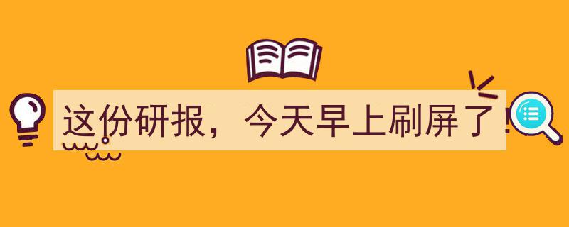 这份研报，今天早上刷屏了！揭秘行业新趋势"/