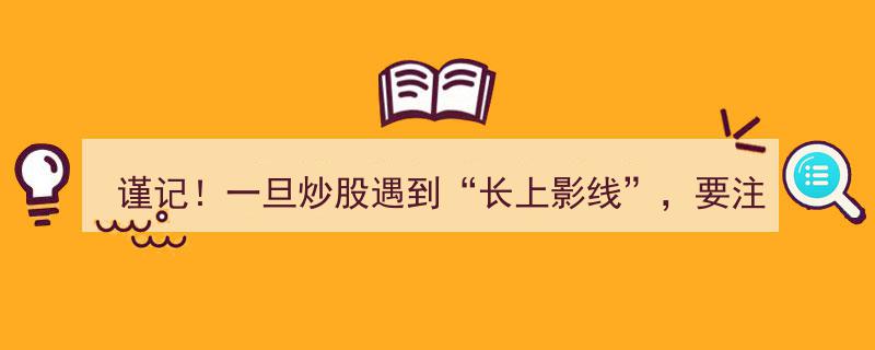 谨记！长上影线炒股预警,警惕卖点信号，谨慎操作必看！"/